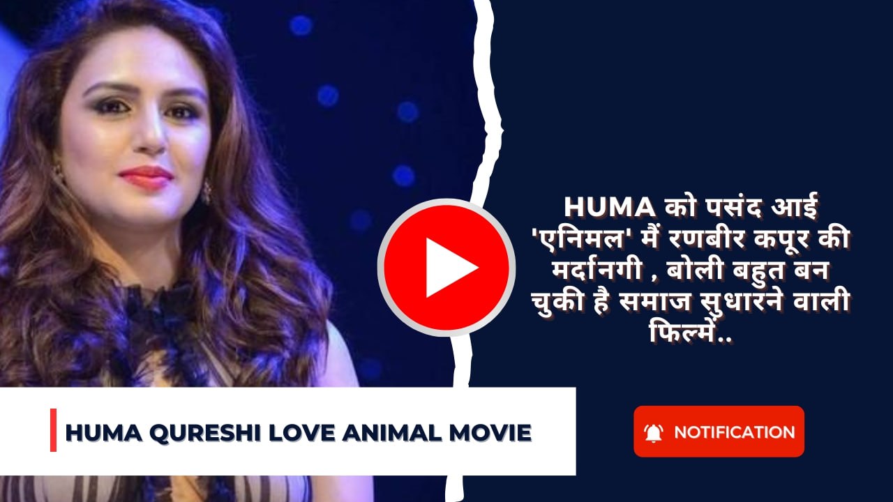 Huma Qureshi love Animal Movie : Huma को पसंद आई ‘एनिमल’ मैं रणबीर कपूर की मर्दानगी , बोली बहुत बन चुकी है समाज सुधारने वाली फिल्में..