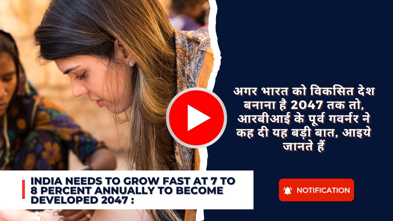 India needs to grow fast at 7 to 8 percent annually to become developed 2047 : अगर भारत को विकसित देश बनाना है 2047 तक तो, आरबीआई के पूर्व गवर्नर ने कह दी यह बड़ी बात, आइये जानते हैं