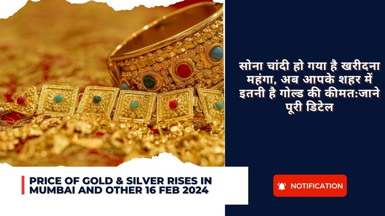 Price of Gold & Silver rises in Mumbai and Other 16 Feb 2024 : सोना चांदी हो गया है खरीदना महंगा, अब आपके शहर में इतनी है गोल्ड की कीमत:जाने पूरी डिटेल