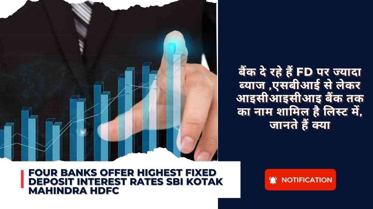 Four Banks offer highest fixed deposit interest rates sbi kotak mahindra hdfc : बैंक दे रहे हैं FD पर ज्यादा ब्याज ,एसबीआई से लेकर आइसीआइसीआइ बैंक तक का नाम शामिल है लिस्ट में, जानते हैं क्या