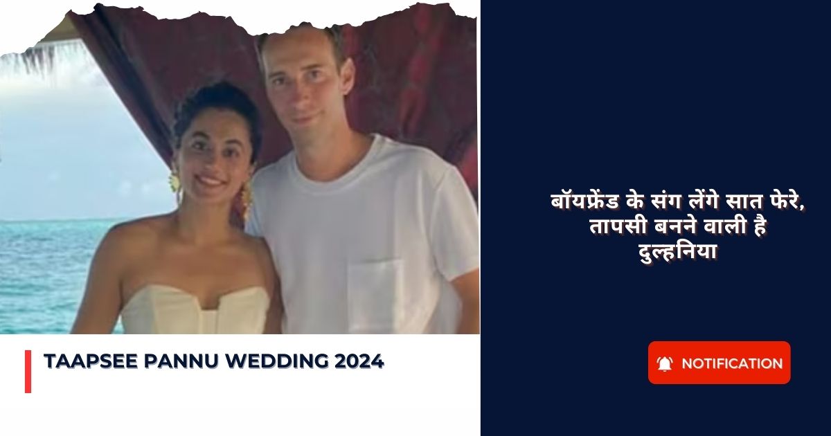 Taapsee Pannu Wedding 2024 : बॉयफ्रेंड के संग लेंगे सात फेरे, तापसी बनने वाली है दुल्हनिया