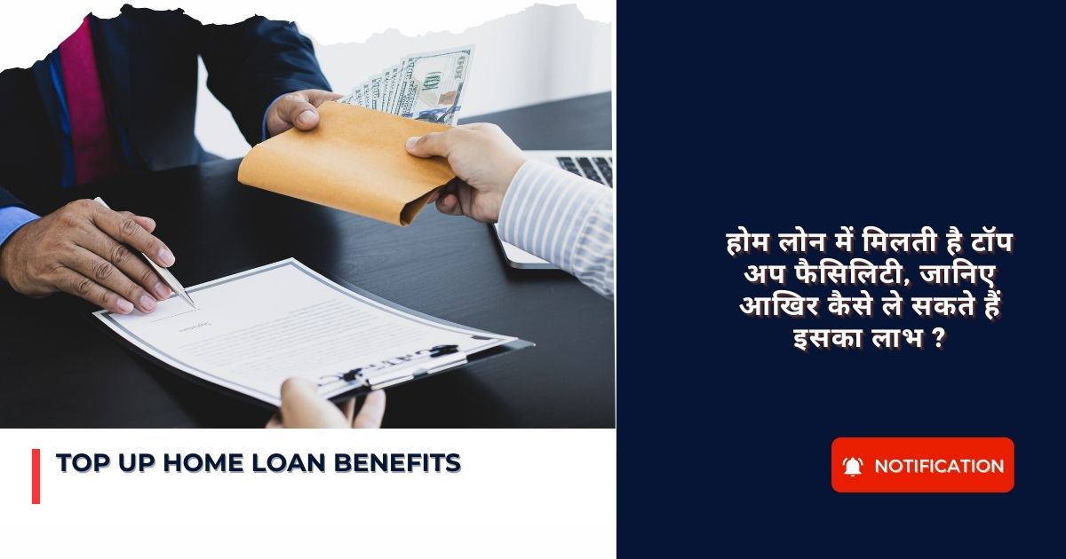 Top Up Home Loan Benefits : होम लोन में मिलती है टॉप अप फैसिलिटी, जानिए आखिर कैसे ले सकते हैं इसका लाभ ?