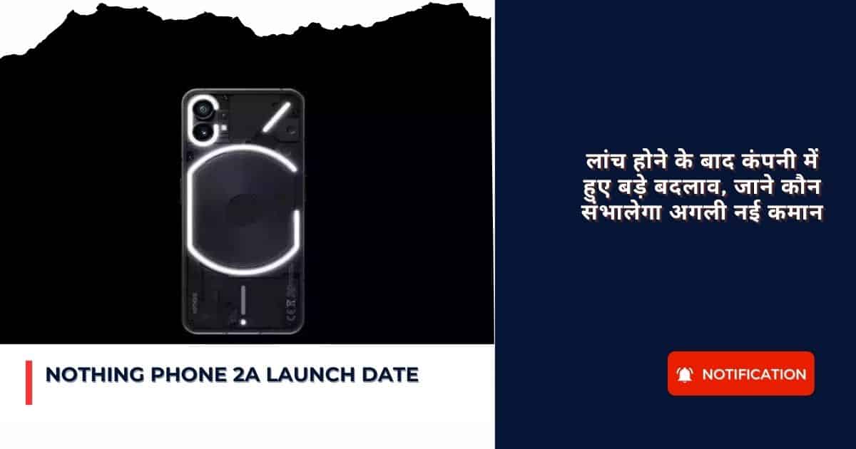 Nothing Phone 2a Launch Date : लांच होने के बाद कंपनी में हुए बड़े बदलाव, जाने कौन संभालेगा अगली नई कमान